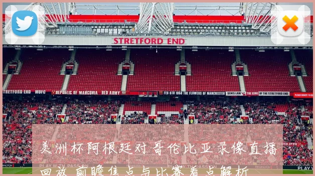 美洲杯阿根廷对哥伦比亚录像直播回放 前瞻焦点与比赛看点解析