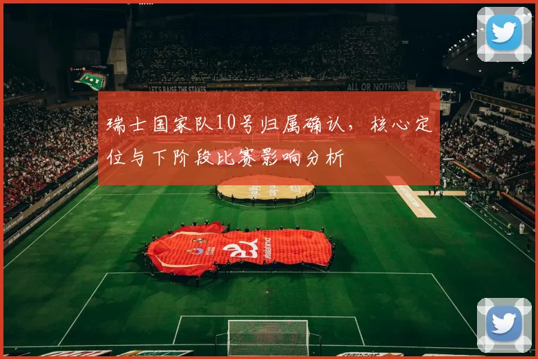 瑞士国家队10号归属确认，核心定位与下阶段比赛影响分析