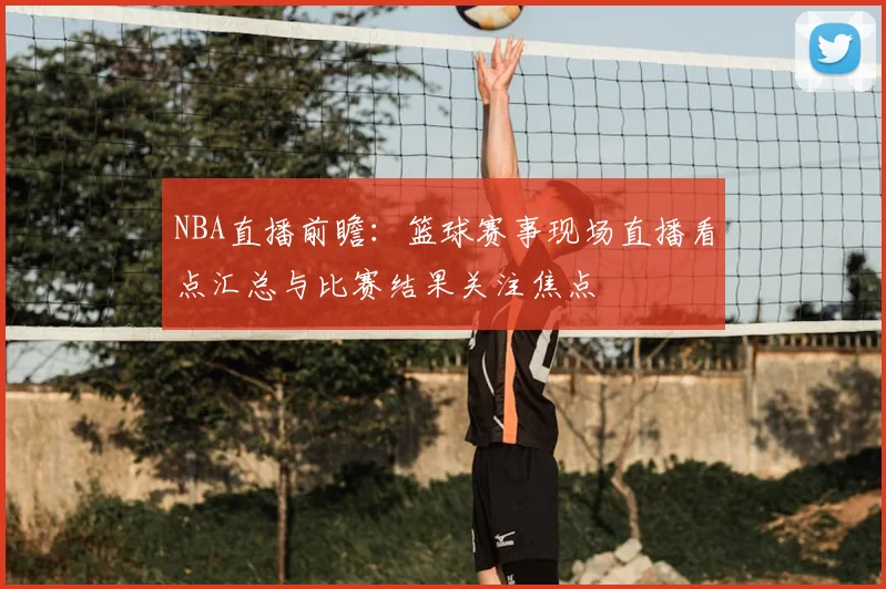 NBA直播前瞻:篮球赛事现场直播看点汇总与比赛结果关注焦点