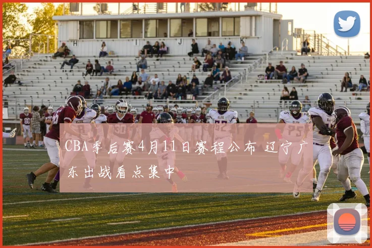CBA季后赛4月11日赛程公布 辽宁广东出战看点集中