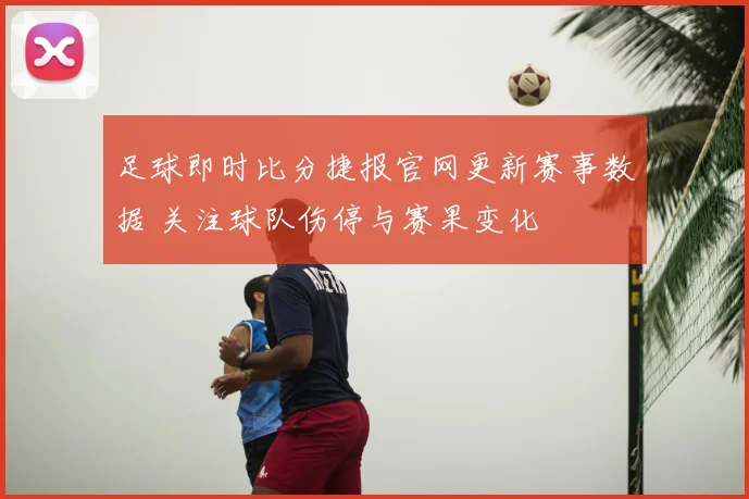 足球即时比分捷报官网更新赛事数据 关注球队伤停与赛果变化