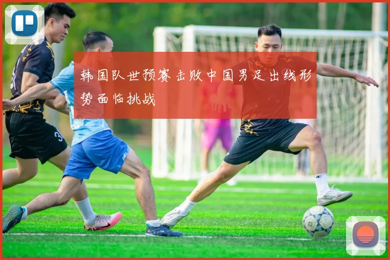 韩国队世预赛击败中国男足出线形势面临挑战