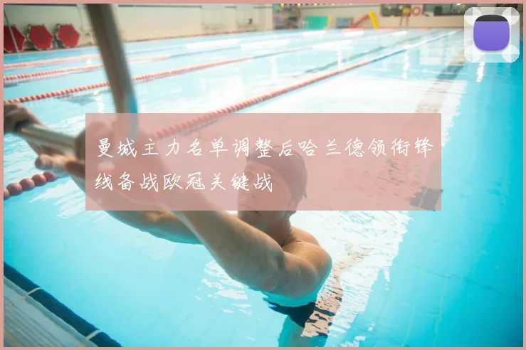 曼城主力名单调整后哈兰德领衔锋线备战欧冠关键战