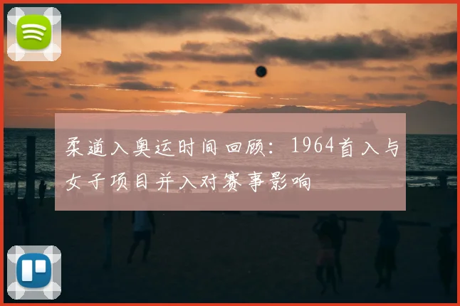 柔道入奥运时间回顾：1964首入与女子项目并入对赛事影响