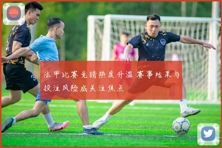 法甲比赛竞猜热度升温 赛事结果与投注风险成关注焦点