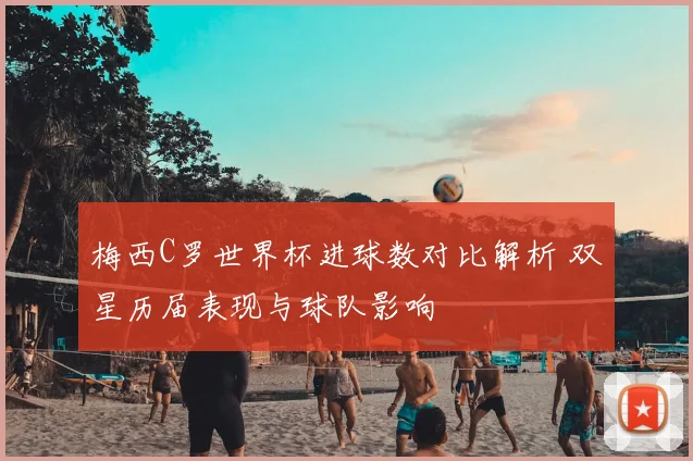 梅西C罗世界杯进球数对比解析 双星历届表现与球队影响