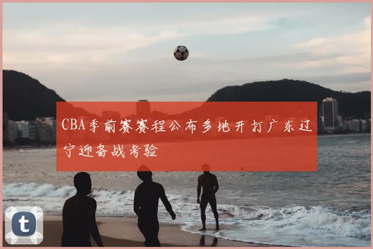 CBA季前赛赛程公布多地开打广东辽宁迎备战考验