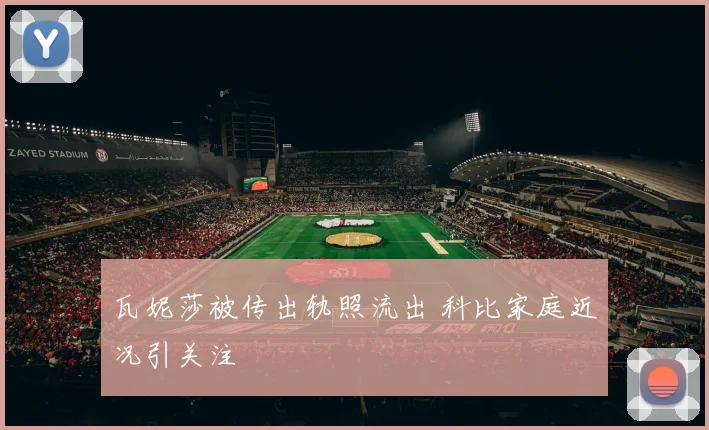 瓦妮莎被传出轨照流出 科比家庭近况引关注