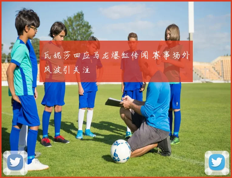 瓦妮莎回应马龙爆缸传闻 赛事场外风波引关注