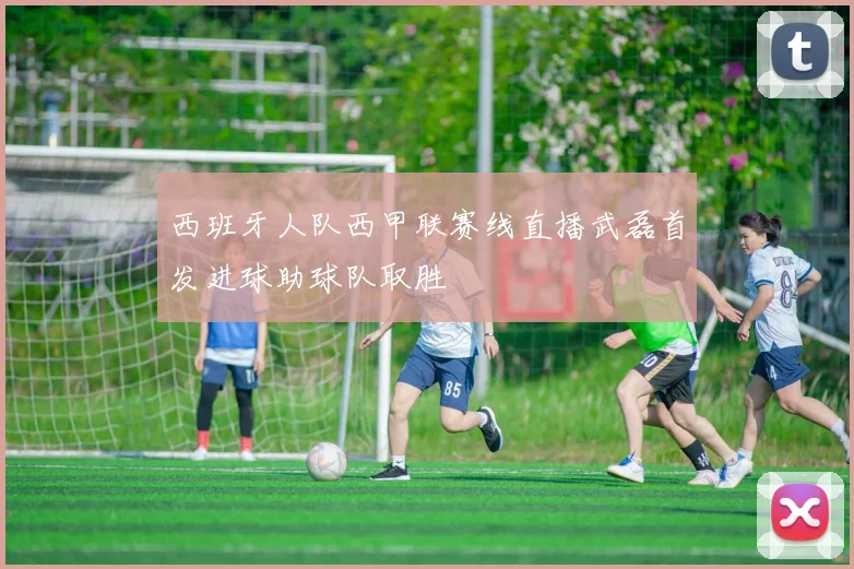 西班牙人队西甲联赛线直播武磊首发进球助球队取胜