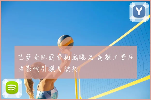 巴萨全队薪资构成曝光 高额工资压力影响引援与续约