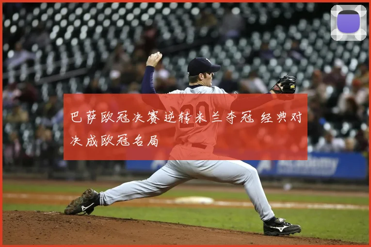 巴萨欧冠决赛逆转米兰夺冠 经典对决成欧冠名局