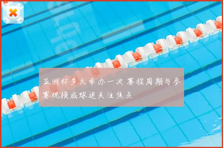 亚洲杯多久举办一次 赛程周期与参赛规模成球迷关注焦点