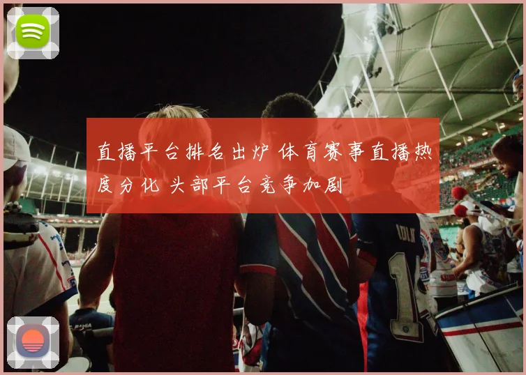 直播平台排名出炉 体育赛事直播热度分化 头部平台竞争加剧