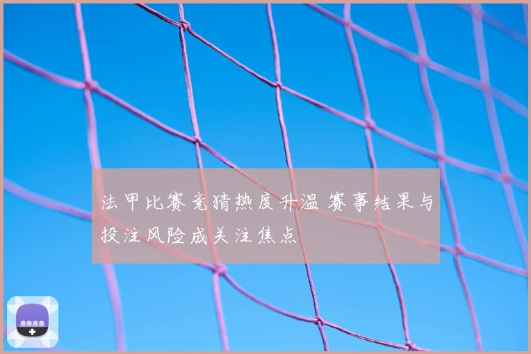 法甲比赛竞猜热度升温 赛事结果与投注风险成关注焦点