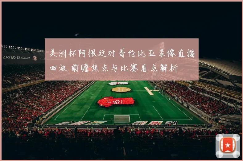 美洲杯阿根廷对哥伦比亚录像直播回放 前瞻焦点与比赛看点解析