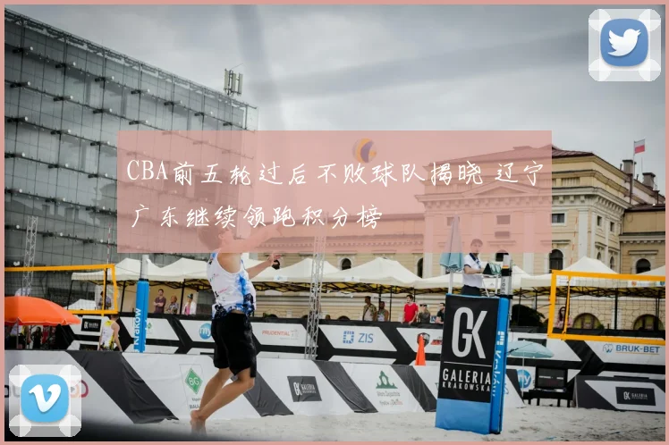 CBA前五轮过后不败球队揭晓 辽宁广东继续领跑积分榜