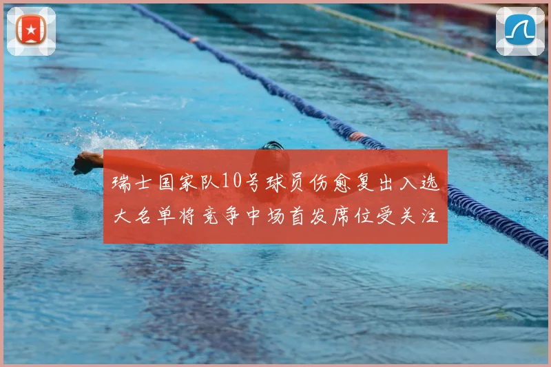 瑞士国家队10号球员伤愈复出入选大名单将竞争中场首发席位受关注