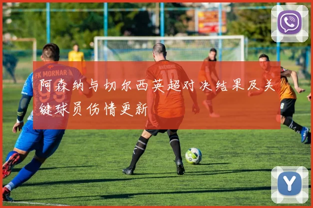 阿森纳与切尔西英超对决结果及关键球员伤情更新