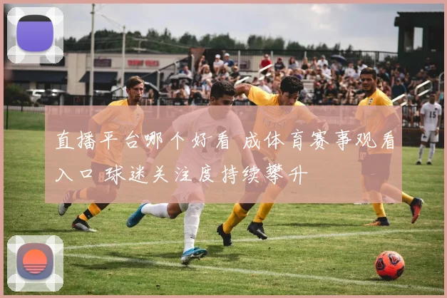 直播平台哪个好看 成体育赛事观看入口 球迷关注度持续攀升