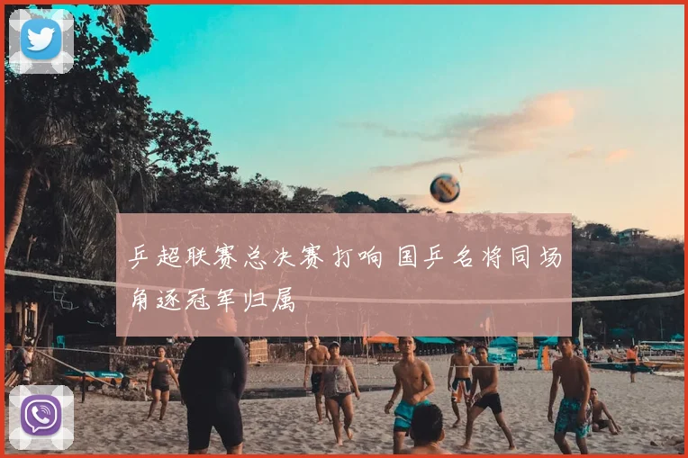 乒超联赛总决赛打响 国乒名将同场角逐冠军归属