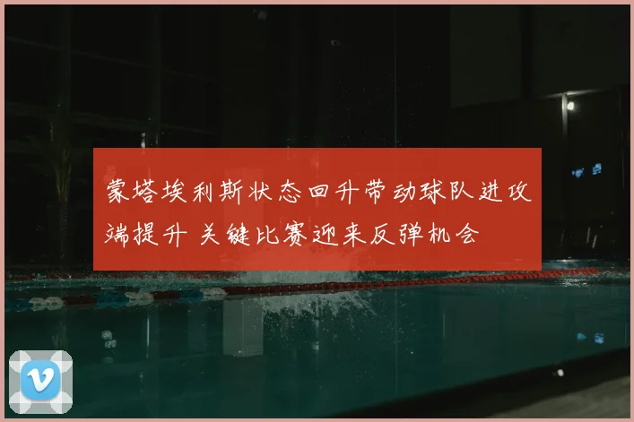 蒙塔埃利斯状态回升带动球队进攻端提升 关键比赛迎来反弹机会