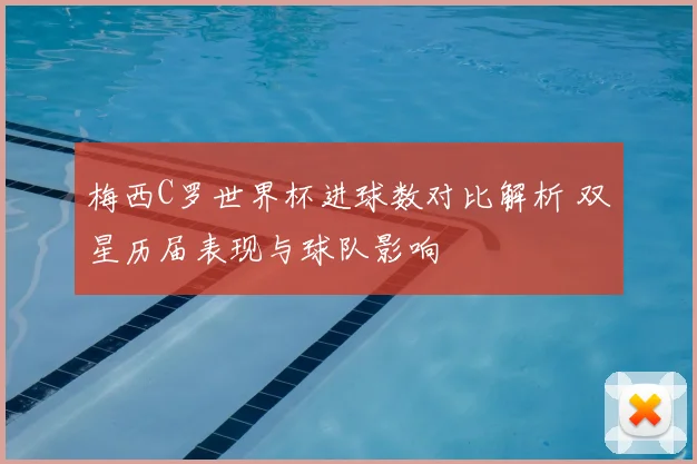 梅西C罗世界杯进球数对比解析 双星历届表现与球队影响
