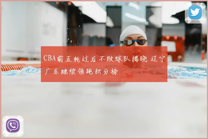 CBA前五轮过后不败球队揭晓 辽宁广东继续领跑积分榜