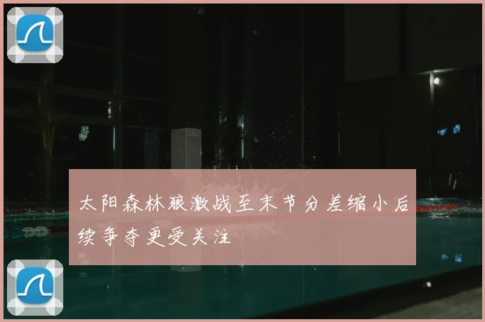 太阳森林狼激战至末节分差缩小后续争夺更受关注