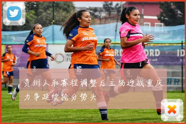 贵州人和赛程调整后主场迎战重庆力争延续抢分势头