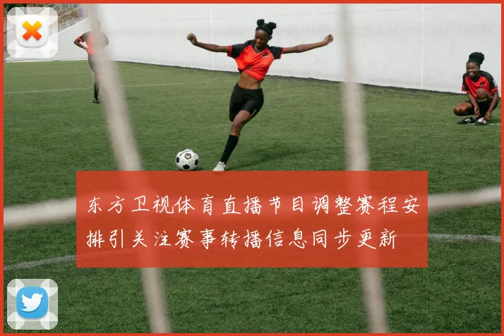 东方卫视体育直播节目调整赛程安排引关注赛事转播信息同步更新