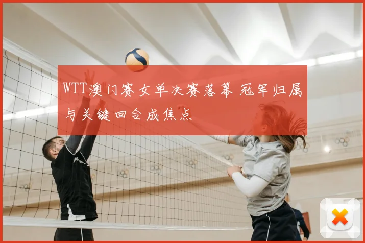 WTT澳门赛女单决赛落幕 冠军归属与关键回合成焦点
