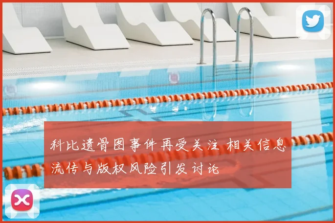 科比遗骨图事件再受关注 相关信息流传与版权风险引发讨论