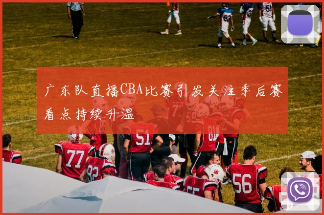 广东队直播CBA比赛引发关注季后赛看点持续升温