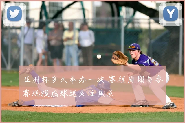 亚洲杯多久举办一次 赛程周期与参赛规模成球迷关注焦点