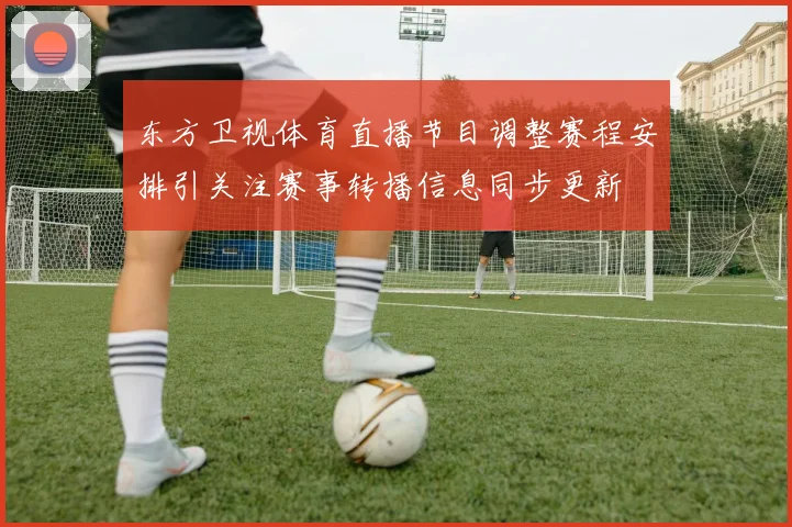 东方卫视体育直播节目调整赛程安排引关注赛事转播信息同步更新