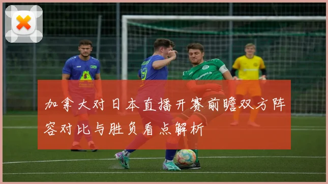 加拿大对日本直播开赛前瞻双方阵容对比与胜负看点解析