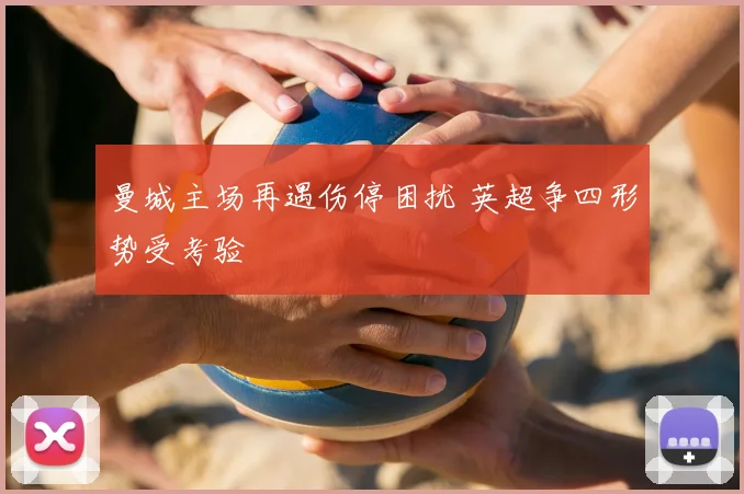 曼城主场再遇伤停困扰 英超争四形势受考验