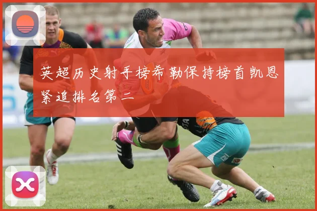 英超历史射手榜希勒保持榜首凯恩紧追排名第二