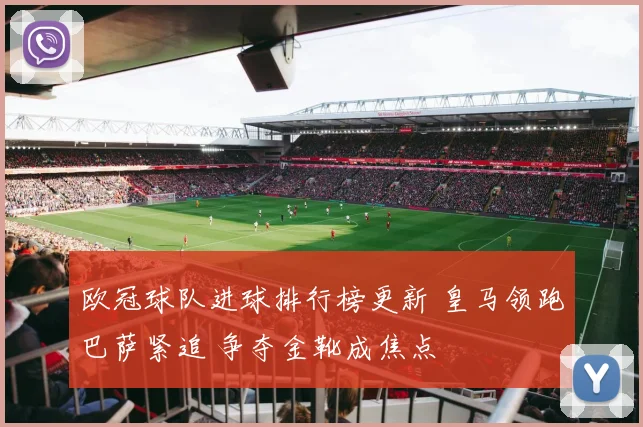 欧冠球队进球排行榜更新 皇马领跑巴萨紧追 争夺金靴成焦点