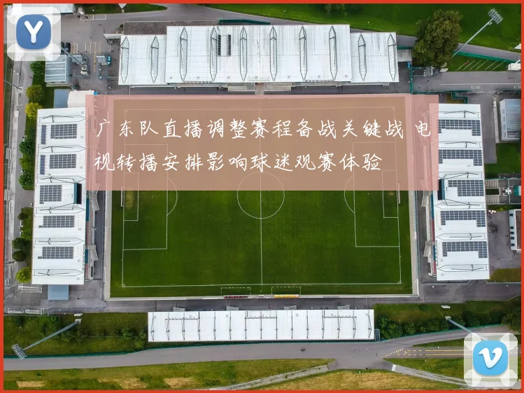广东队直播调整赛程备战关键战 电视转播安排影响球迷观赛体验