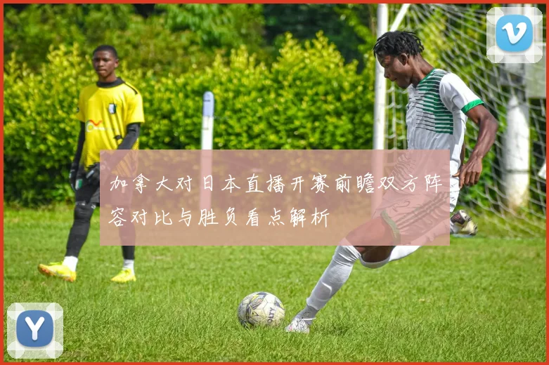 加拿大对日本直播开赛前瞻双方阵容对比与胜负看点解析