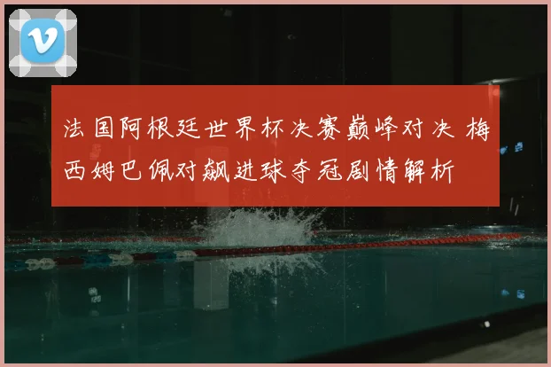 法国阿根廷世界杯决赛巅峰对决 梅西姆巴佩对飙进球夺冠剧情解析