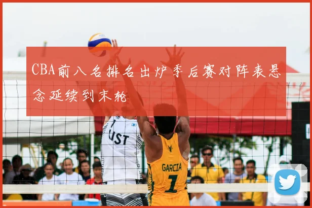CBA前八名排名出炉季后赛对阵表悬念延续到末轮