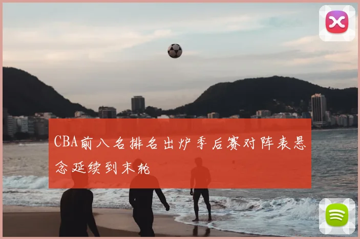 CBA前八名排名出炉季后赛对阵表悬念延续到末轮