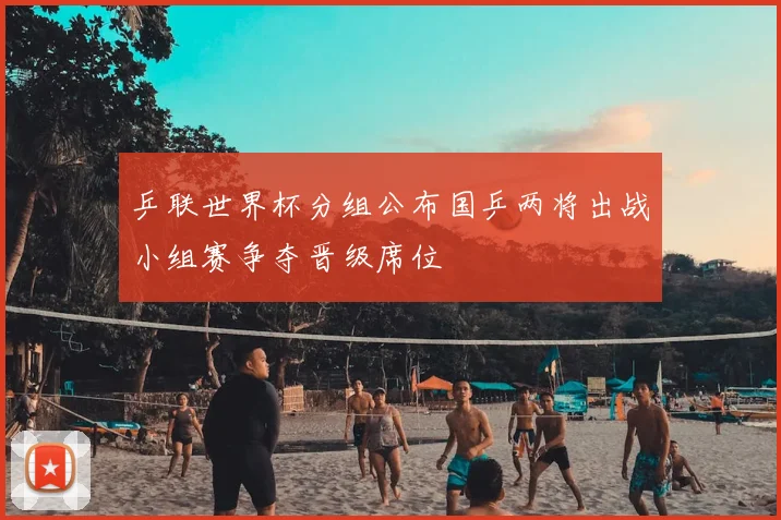 乒联世界杯分组公布国乒两将出战小组赛争夺晋级席位