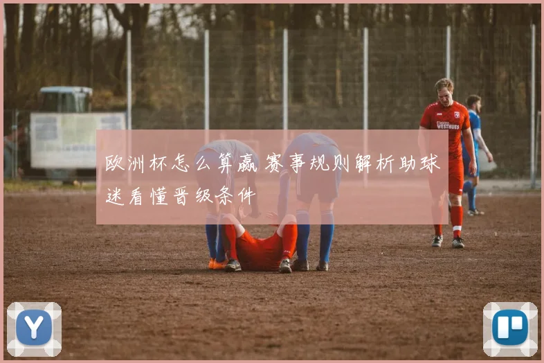 欧洲杯怎么算赢 赛事规则解析助球迷看懂晋级条件