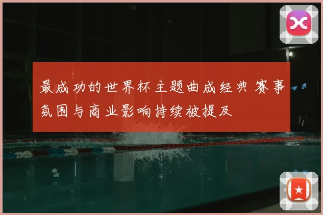 最成功的世界杯主题曲成经典 赛事氛围与商业影响持续被提及