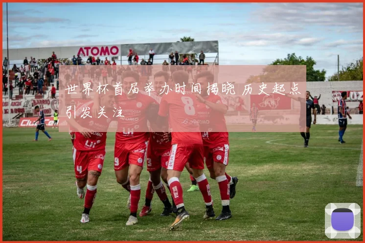 世界杯首届举办时间揭晓 历史起点引发关注