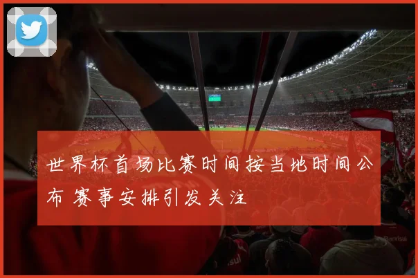 世界杯首场比赛时间按当地时间公布 赛事安排引发关注